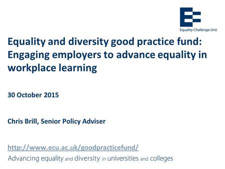 Equality and diversity good practice fund: Engaging employers to advance equality in workplace learning 30 October 2015 Chris Brill, Senior Policy Adviser.