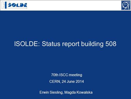 ISOLDE: Status report building 508 70th ISCC meeting CERN, 24 June 2014 Erwin Siesling, Magda Kowalska.