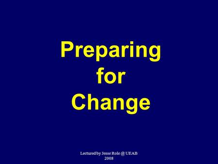 Preparing for Change Lectured by Jesse UEAB 2008.