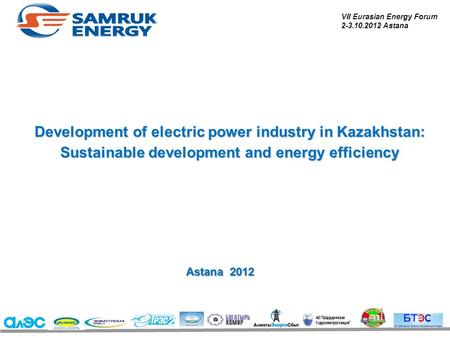 Development of electric power industry in Kazakhstan: Sustainable development and energy efficiency Astana 2012 VII Eurasian Energy Forum 2-3.10.2012 Astana.