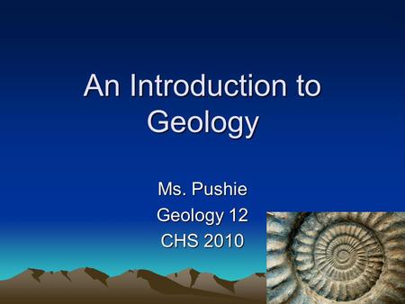 1 An Introduction to Geology Ms. Pushie Geology 12 CHS 2010.