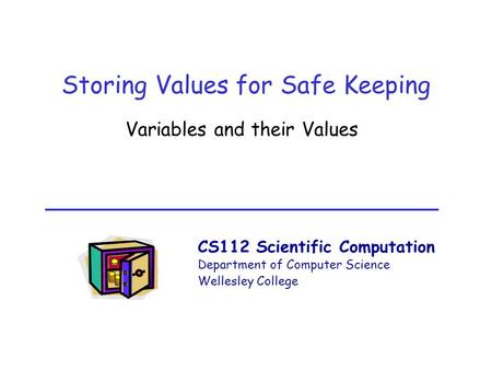 CS112 Scientific Computation Department of Computer Science Wellesley College Storing Values for Safe Keeping Variables and their Values.