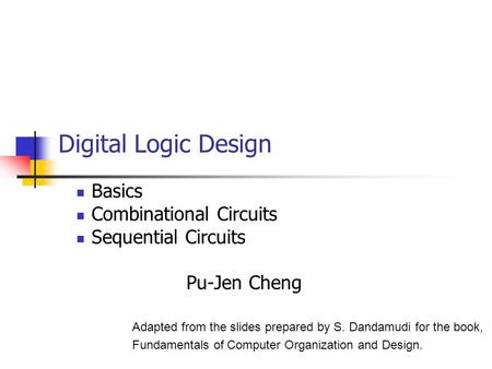 Digital Logic Design Basics Combinational Circuits Sequential Circuits Pu-Jen Cheng Adapted from the slides prepared by S. Dandamudi for the book, Fundamentals.