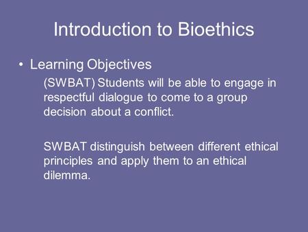 Introduction to Bioethics Learning Objectives (SWBAT) Students will be able to engage in respectful dialogue to come to a group decision about a conflict.