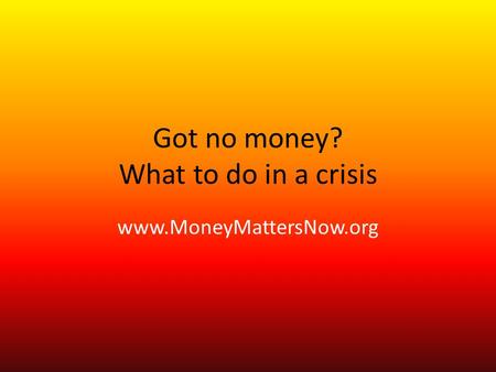 Got no money? What to do in a crisis www.MoneyMattersNow.org.