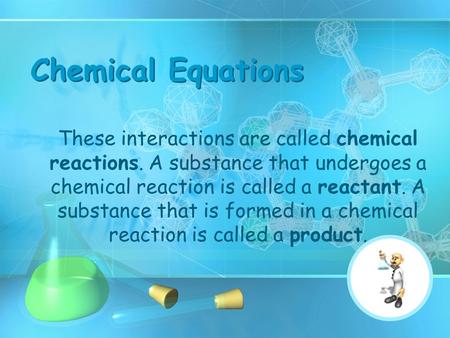 Chemical Equations These interactions are called chemical reactions. A substance that undergoes a chemical reaction is called a reactant. A substance that.