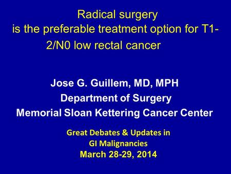 Radical surgery is the preferable treatment option for T1- 2/N0 low rectal cancer Jose G. Guillem, MD, MPH Department of Surgery Memorial Sloan Kettering.