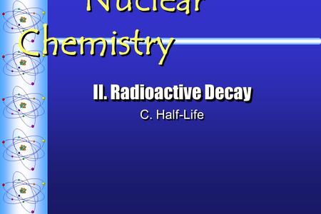 Nuclear Chemistry II. Radioactive Decay C. Half-Life II. Radioactive Decay C. Half-Life.