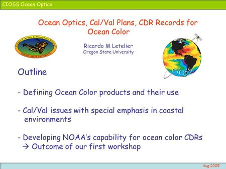 CIOSS Ocean Optics Aug 2005 Ocean Optics, Cal/Val Plans, CDR Records for Ocean Color Ricardo M Letelier Oregon State University Outline - Defining Ocean.