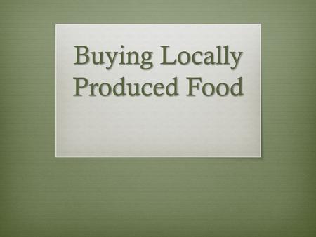 Buying Locally Produced Food. Why?  Local Economy  Environmental Sustainability  Health.