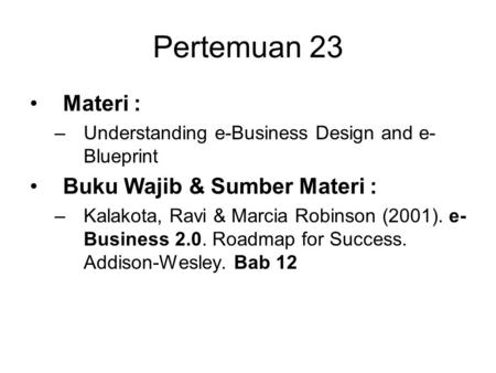 Pertemuan 23 Materi : –Understanding e-Business Design and e- Blueprint Buku Wajib & Sumber Materi : –Kalakota, Ravi & Marcia Robinson (2001). e- Business.