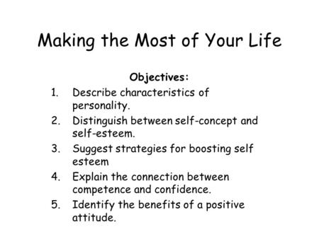 Making the Most of Your Life Objectives: 1.Describe characteristics of personality. 2.Distinguish between self-concept and self-esteem. 3.Suggest strategies.