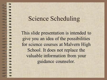 Science Scheduling This slide presentation is intended to give you an idea of the possibilities for science courses at Malvern High School. It does not.