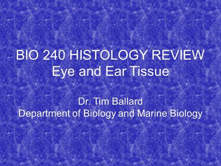 BIO 240 HISTOLOGY REVIEW Eye and Ear Tissue Dr. Tim Ballard Department of Biology and Marine Biology.