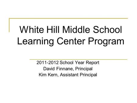 White Hill Middle School Learning Center Program 2011-2012 School Year Report David Finnane, Principal Kim Kern, Assistant Principal.