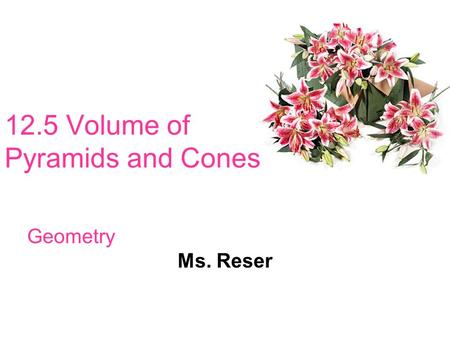 12.5 Volume of Pyramids and Cones Geometry Ms. Reser.