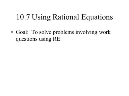 10.7 Using Rational Equations Goal: To solve problems involving work questions using RE.