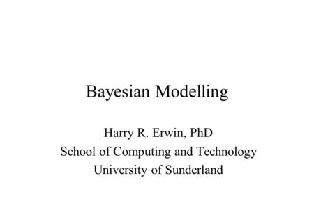 Bayesian Modelling Harry R. Erwin, PhD School of Computing and Technology University of Sunderland.