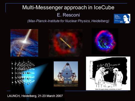 1 Multi-Messenger approach in IceCube E. Resconi (Max-Planck-Institute for Nuclear Physics, Heidelberg) LAUNCH, Heidelberg, 21-23 March 2007.