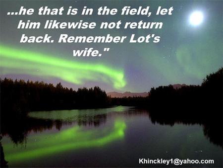 …he that is in the field, let him likewise not return back. Remember Lot's wife.