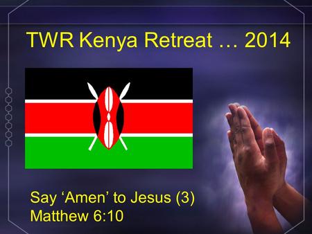 TWR Kenya Retreat … 2014 Say ‘Amen’ to Jesus (3) Matthew 6:10.