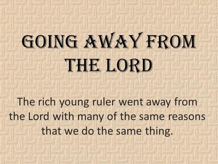 Going Away From The Lord The rich young ruler went away from the Lord with many of the same reasons that we do the same thing.