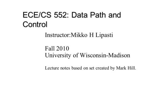 ECE/CS 552: Data Path and Control Instructor:Mikko H Lipasti Fall 2010 University of Wisconsin-Madison Lecture notes based on set created by Mark Hill.