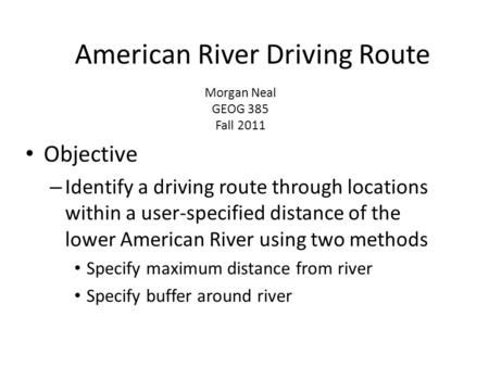 Morgan Neal GEOG 385 Fall 2011 Objective – Identify a driving route through locations within a user-specified distance of the lower American River using.