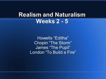 Realism and Naturalism Weeks 2 - 5 Howells “Editha” Chopin “The Storm” James “The Pupil” London “To Build a Fire”