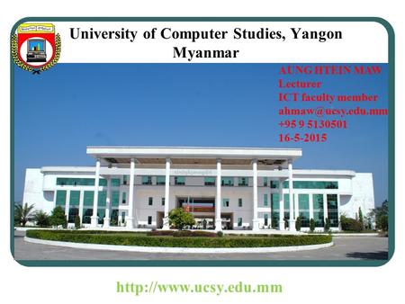 University of Computer Studies, Yangon Myanmar AUNG HTEIN MAW Lecturer ICT faculty member +95 9 5130501 16-5-2015