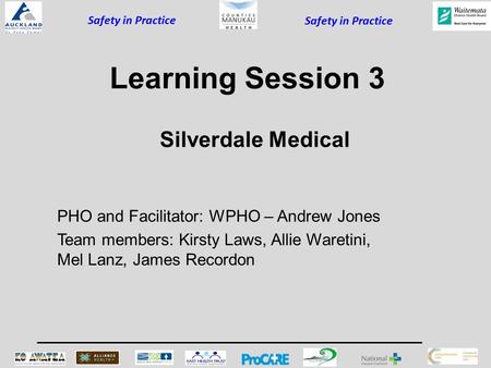 Safety in Practice Learning Session 3 PHO and Facilitator: WPHO – Andrew Jones Team members: Kirsty Laws, Allie Waretini, Mel Lanz, James Recordon Silverdale.