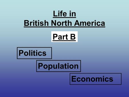 Life in British North America Part B Economics Politics Population.