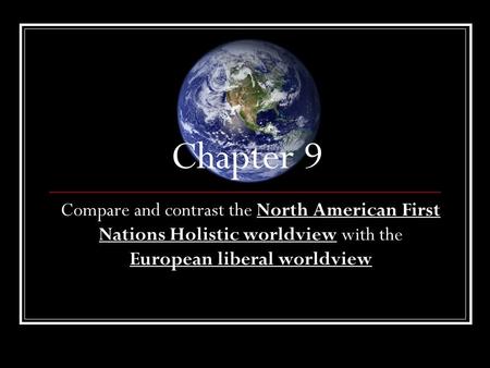 Chapter 9 Compare and contrast the North American First Nations Holistic worldview with the European liberal worldview.