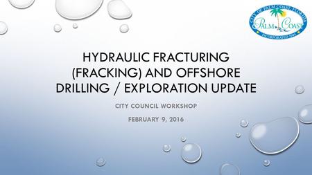 HYDRAULIC FRACTURING (FRACKING) AND OFFSHORE DRILLING / EXPLORATION UPDATE CITY COUNCIL WORKSHOP FEBRUARY 9, 2016.