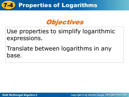 Holt McDougal Algebra 2 7-4 Properties of Logarithms Use properties to simplify logarithmic expressions. Translate between logarithms in any base. Objectives.