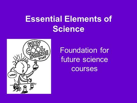 Essential Elements of Science Foundation for future science courses.