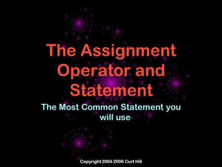 Copyright 2004-2006 Curt Hill The Assignment Operator and Statement The Most Common Statement you will use.