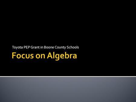 Toyota PEP Grant in Boone County Schools. Student Mastery Strengthen collaboration Instructional Strategies Vertical progression of Algebra standards.