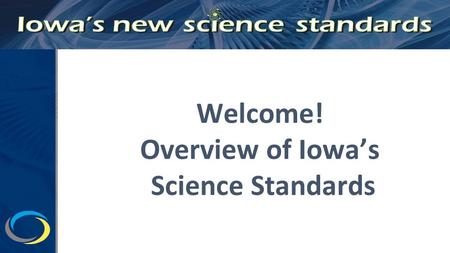 Welcome! Overview of Iowa’s Science Standards. Why New Iowa Science Standards Conceptual Shifts Three-dimensional Learning Structure of the Standards.