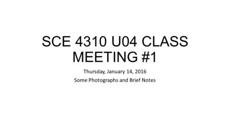 SCE 4310 U04 CLASS MEETING #1 Thursday, January 14, 2016 Some Photographs and Brief Notes.