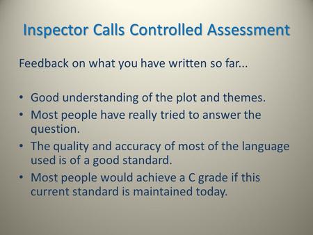 Inspector Calls Controlled Assessment Feedback on what you have written so far... Good understanding of the plot and themes. Most people have really tried.