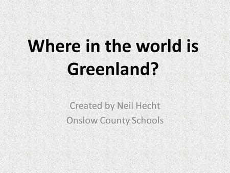 Where in the world is Greenland? Created by Neil Hecht Onslow County Schools.