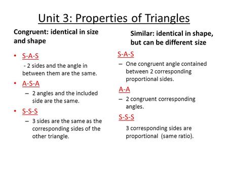 Unit 3: Properties of Triangles Congruent: identical in size and shape S-A-S - 2 sides and the angle in between them are the same. A-S-A – 2 angles and.