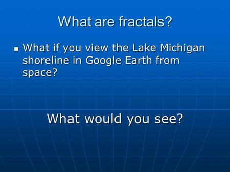 What are fractals? What if you view the Lake Michigan shoreline in Google Earth from space? What if you view the Lake Michigan shoreline in Google Earth.