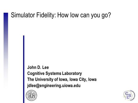 Simulator Fidelity: How low can you go? John D. Lee Cognitive Systems Laboratory The University of Iowa, Iowa City, Iowa