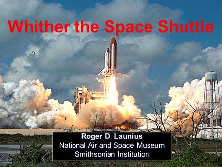 1 Whither the Space Shuttle Roger D. Launius National Air and Space Museum Smithsonian Institution.