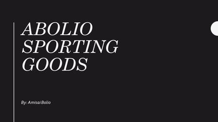 ABOLIO SPORTING GOODS By: Amisai Bolio. Why Sporting Goods? Family Affordable Prices Something new Sports fan.