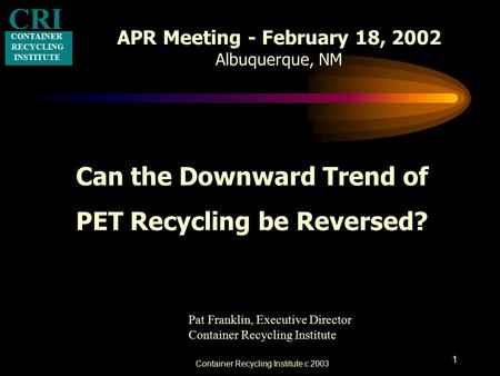 Container Recycling Institute c 2003 1 APR Meeting - February 18, 2002 Albuquerque, NM Can the Downward Trend of PET Recycling be Reversed? CONTAINER RECYCLING.