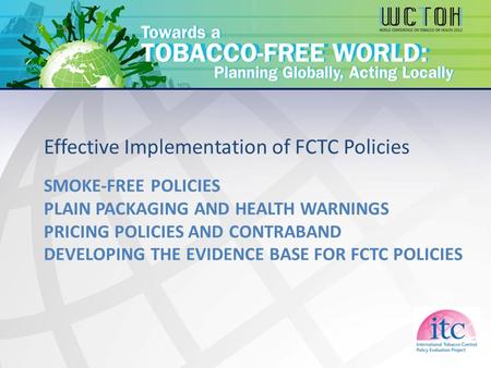 SMOKE-FREE POLICIES PLAIN PACKAGING AND HEALTH WARNINGS PRICING POLICIES AND CONTRABAND DEVELOPING THE EVIDENCE BASE FOR FCTC POLICIES Effective Implementation.