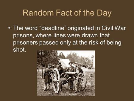 Random Fact of the Day The word “deadline” originated in Civil War prisons, where lines were drawn that prisoners passed only at the risk of being shot.